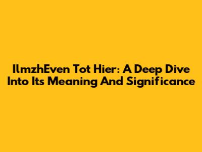 IlmzhEven Tot Hier: A Deep Dive Into Its Meaning And Significance