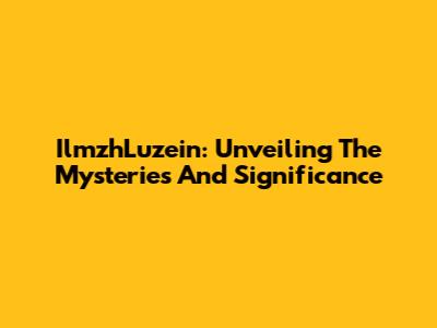 IlmzhLuzein: Unveiling The Mysteries And Significance