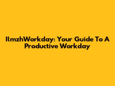 IlmzhWorkday: Your Guide To A Productive Workday