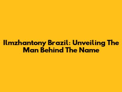 Ilmzhantony Brazil: Unveiling The Man Behind The Name