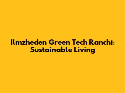 Ilmzheden Green Tech Ranchi: Sustainable Living