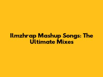 Ilmzhrap Mashup Songs: The Ultimate Mixes