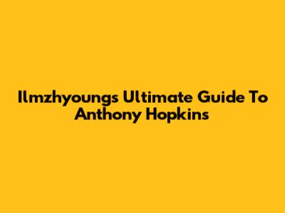 Ilmzhyoung's Ultimate Guide To Anthony Hopkins