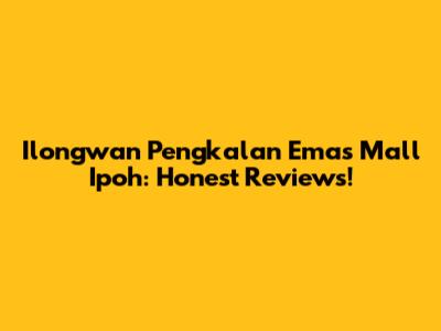 Ilongwan Pengkalan Emas Mall Ipoh: Honest Reviews!