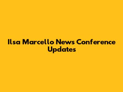 Ilsa Marcello News Conference Updates