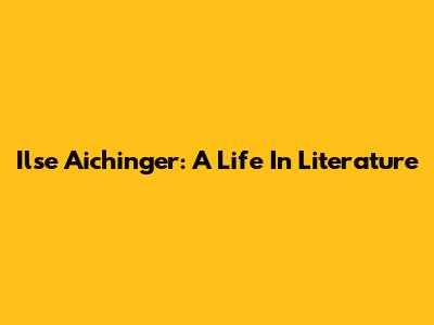 Ilse Aichinger: A Life In Literature