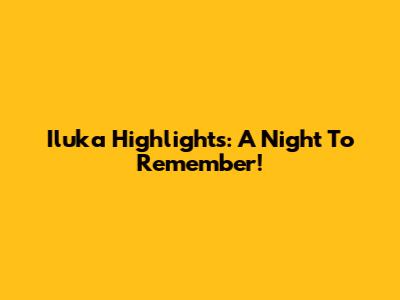 Iluka Highlights: A Night To Remember!