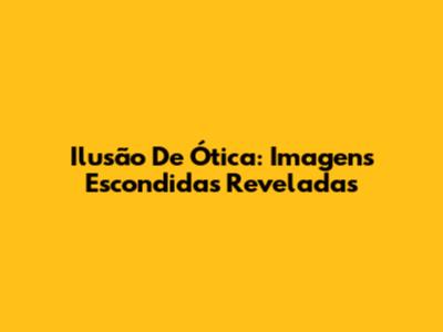 Ilusão De Ótica: Imagens Escondidas Reveladas