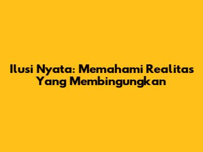 Ilusi Nyata: Memahami Realitas Yang Membingungkan