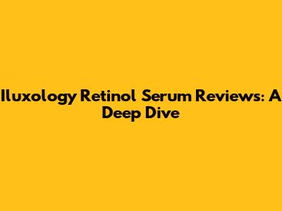 Iluxology Retinol Serum Reviews: A Deep Dive