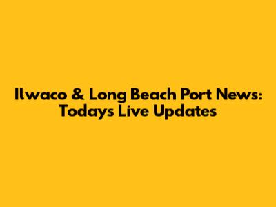 Ilwaco & Long Beach Port News: Today's Live Updates