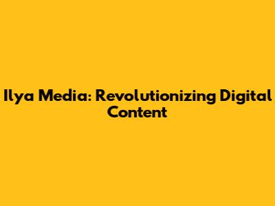 Ilya Media: Revolutionizing Digital Content