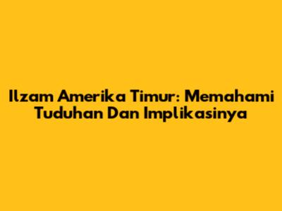 Ilzam Amerika Timur: Memahami Tuduhan Dan Implikasinya