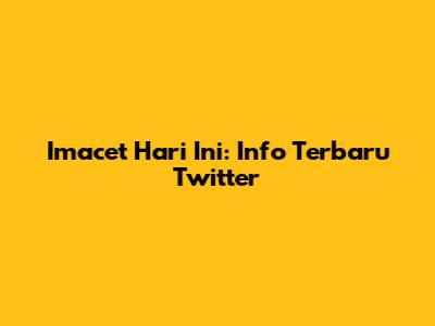 Imacet Hari Ini: Info Terbaru Twitter