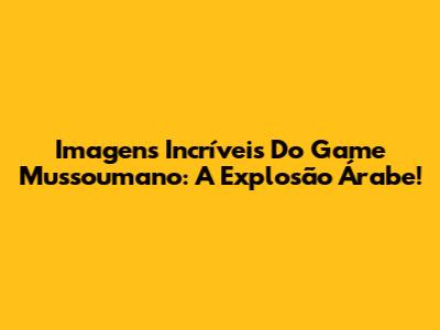 Imagens Incríveis Do Game Mussoumano: A Explosão Árabe!