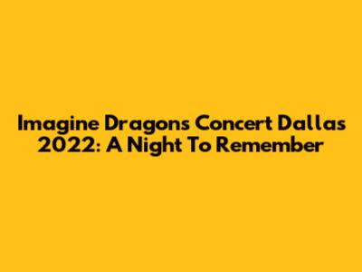 Imagine Dragons Concert Dallas 2022: A Night To Remember