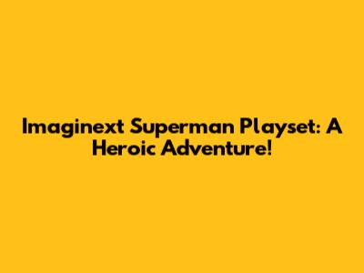 Imaginext Superman Playset: A Heroic Adventure!