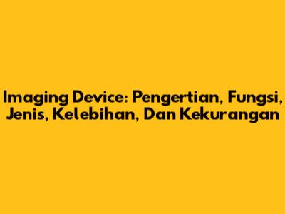 Imaging Device: Pengertian, Fungsi, Jenis, Kelebihan, Dan Kekurangan