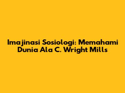 Imajinasi Sosiologi: Memahami Dunia Ala C. Wright Mills