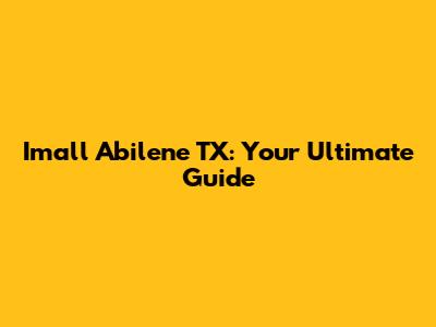 Imall Abilene TX: Your Ultimate Guide