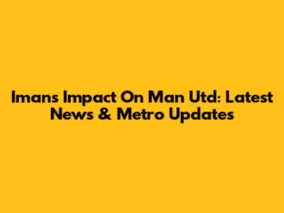 Iman's Impact On Man Utd: Latest News & Metro Updates