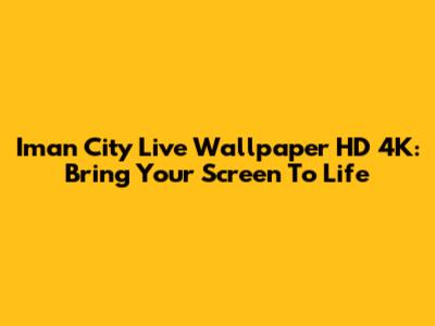 Iman City Live Wallpaper HD 4K: Bring Your Screen To Life