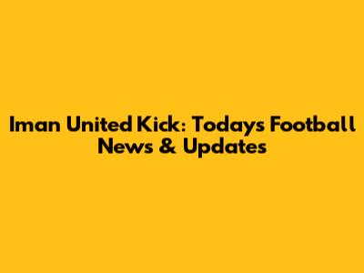 Iman United Kick: Today's Football News & Updates