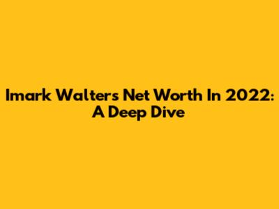Imark Walter's Net Worth In 2022: A Deep Dive