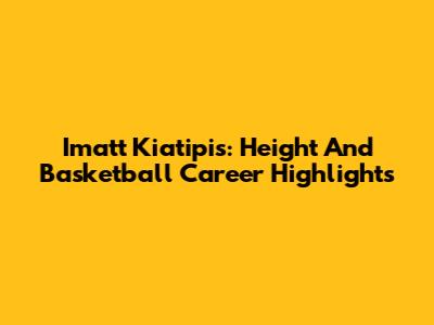 Imatt Kiatipis: Height And Basketball Career Highlights