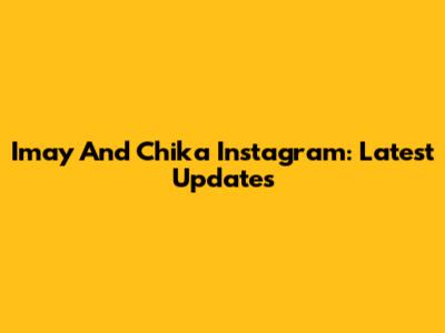 Imay And Chika Instagram: Latest Updates