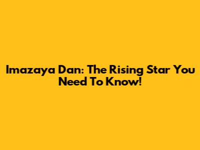 Imazaya Dan: The Rising Star You Need To Know!