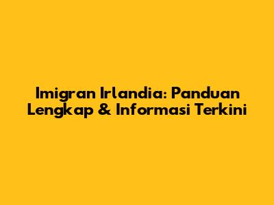 Imigran Irlandia: Panduan Lengkap & Informasi Terkini