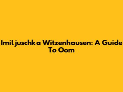 Imiljuschka Witzenhausen: A Guide To Oom