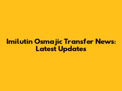 Imilutin Osmajic Transfer News: Latest Updates