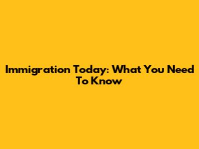 Immigration Today: What You Need To Know