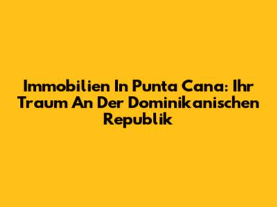 Immobilien In Punta Cana: Ihr Traum An Der Dominikanischen Republik