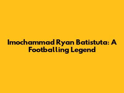 Imochammad Ryan Batistuta: A Footballing Legend