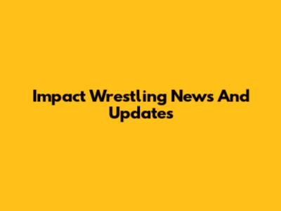 Impact Wrestling News And Updates