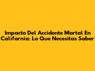 Impacto Del Accidente Mortal En California: Lo Que Necesitas Saber