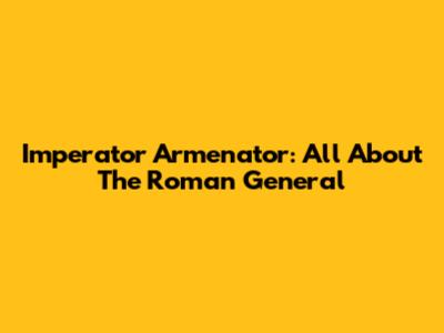 Imperator Armenator: All About The Roman General