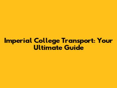 Imperial College Transport: Your Ultimate Guide