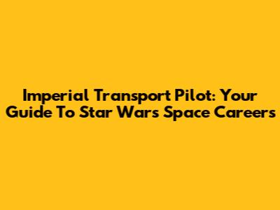 Imperial Transport Pilot: Your Guide To Star Wars Space Careers