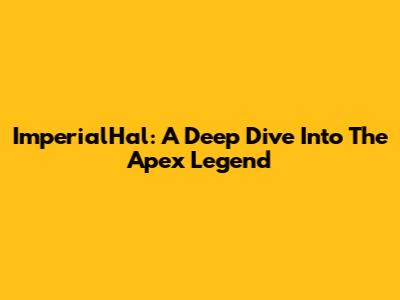 ImperialHal: A Deep Dive Into The Apex Legend