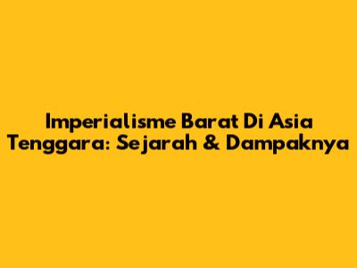 Imperialisme Barat Di Asia Tenggara: Sejarah & Dampaknya