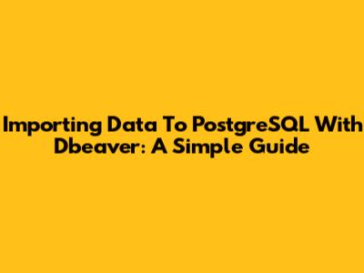 Importing Data To PostgreSQL With Dbeaver: A Simple Guide