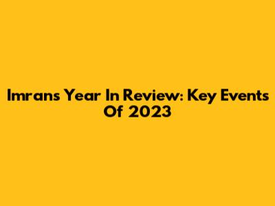 Imran's Year In Review: Key Events Of 2023