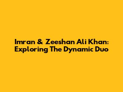 Imran & Zeeshan Ali Khan: Exploring The Dynamic Duo
