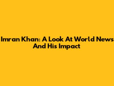Imran Khan: A Look At World News And His Impact