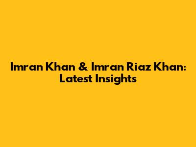 Imran Khan & Imran Riaz Khan: Latest Insights