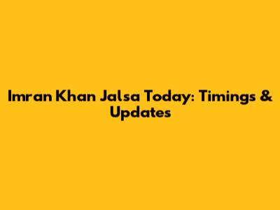 Imran Khan Jalsa Today: Timings & Updates